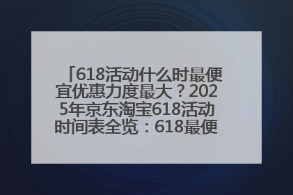 618活动什么时最便宜优惠力度最大？2025年京东淘宝618活动时间表全览：618最便宜最优惠选购攻略