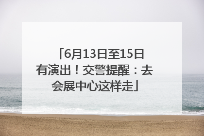 6月13日至15日有演出！交警提醒：去会展中心这样走