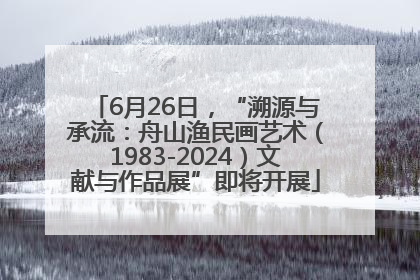 6月26日，“溯源与承流：舟山渔民画艺术（1983-2024）文献与作品展”即将开展