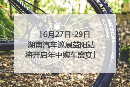 6月27日-29日 湖南汽车巡展益阳站将开启年中购车盛宴