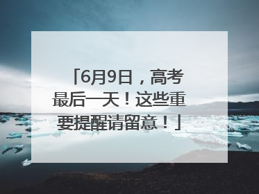6月9日，高考最后一天！这些重要提醒请留意！