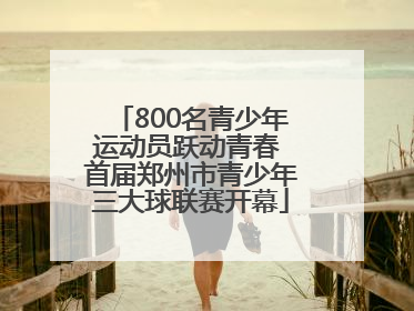 800名青少年运动员跃动青春 首届郑州市青少年三大球联赛开幕