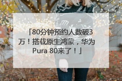 80分钟预约人数破3万！搭载原生鸿蒙，华为Pura 80来了！