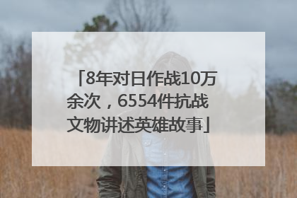 8年对日作战10万余次，6554件抗战文物讲述英雄故事