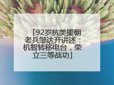92岁抗美援朝老兵邹达开讲述：机智转移电台，荣立三等战功