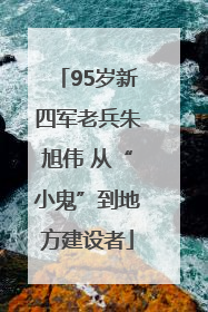 95岁新四军老兵朱旭伟 从“小鬼”到地方建设者