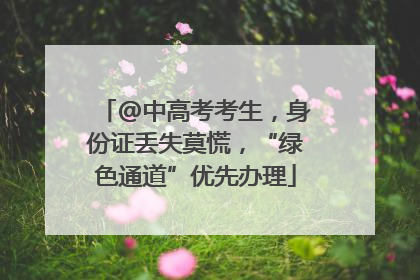 @中高考考生，身份证丢失莫慌，“绿色通道”优先办理