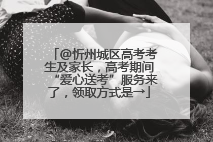 @忻州城区高考考生及家长，高考期间“爱心送考”服务来了，领取方式是→