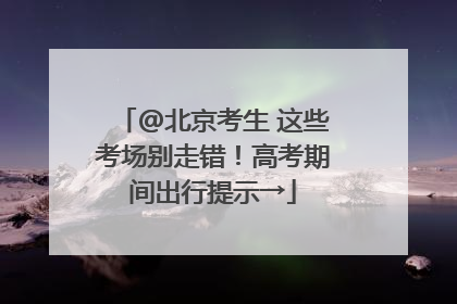 @北京考生 这些考场别走错！高考期间出行提示→