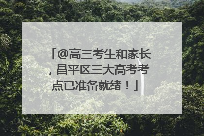 @高三考生和家长，昌平区三大高考考点已准备就绪！
