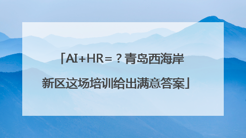 AI+HR=？青岛西海岸新区这场培训给出满意答案
