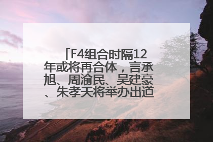 F4组合时隔12年或将再合体，言承旭、周渝民、吴建豪、朱孝天将举办出道25周年演唱会