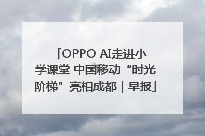 OPPO AI走进小学课堂 中国移动“时光阶梯”亮相成都｜早报