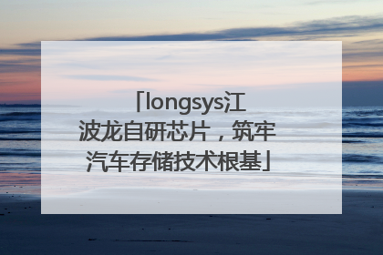 longsys江波龙自研芯片，筑牢汽车存储技术根基